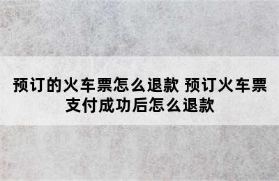 预订的火车票怎么退款 预订火车票支付成功后怎么退款